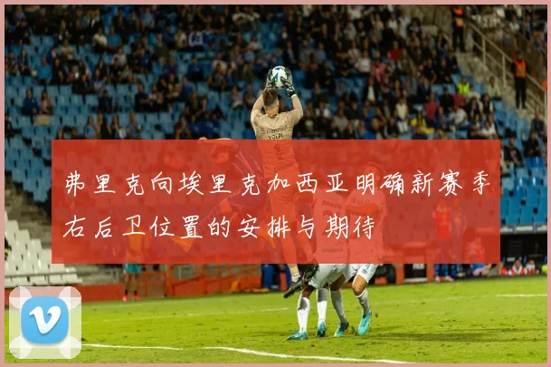 弗里克向埃里克加西亚明确新赛季右后卫位置的安排与期待