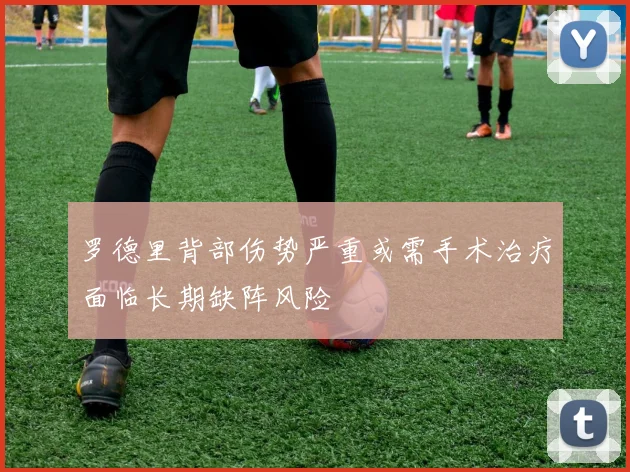 罗德里背部伤势严重或需手术治疗面临长期缺阵风险
