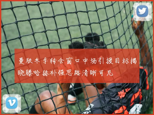 曼联冬季转会窗口中场引援目标揭晓滕哈赫补强思路清晰可见