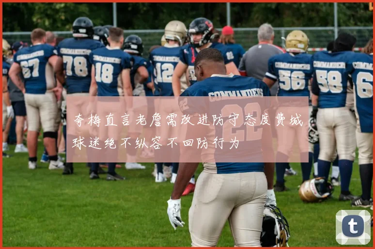 夸梅直言老詹需改进防守态度费城球迷绝不纵容不回防行为