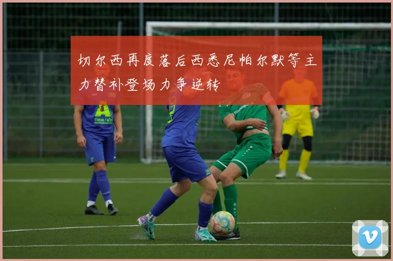 切尔西再度落后西悉尼帕尔默等主力替补登场力争逆转
