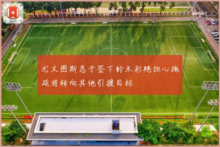 尤文图斯急于签下铃木彩艳担心拖延将转向其他引援目标