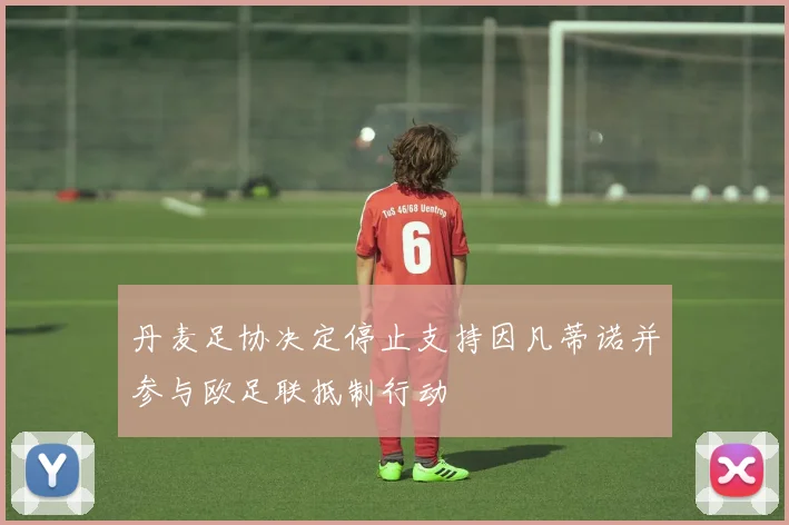 丹麦足协决定停止支持因凡蒂诺并参与欧足联抵制行动