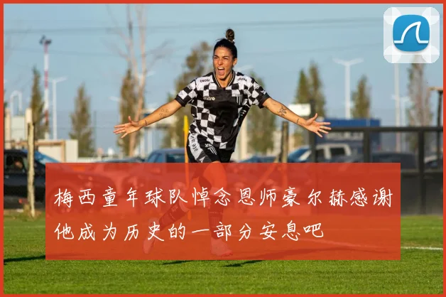 梅西童年球队悼念恩师豪尔赫感谢他成为历史的一部分安息吧