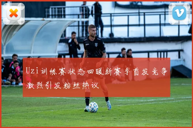 Uzi训练赛状态回暖新赛季首发竞争激烈引发粉丝热议