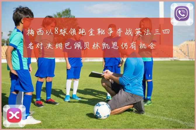 梅西以8球领跑金靴争夺战英法三四名对决姆巴佩贝林凯恩仍有机会