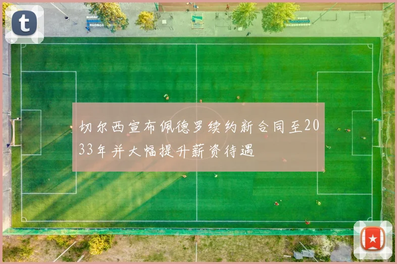 切尔西宣布佩德罗续约新合同至2033年并大幅提升薪资待遇